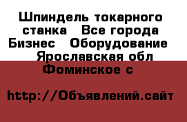 Шпиндель токарного станка - Все города Бизнес » Оборудование   . Ярославская обл.,Фоминское с.